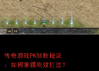 传奇游戏PK制胜秘诀:如何掌握高效打法? 传奇游戏PK制胜秘诀:如何掌握高效打法?