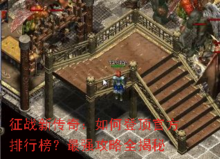 征战新传奇:如何登顶官方排行榜?最强攻略全揭秘 征战新传奇:如何登顶官方排行榜?最强攻略全揭秘