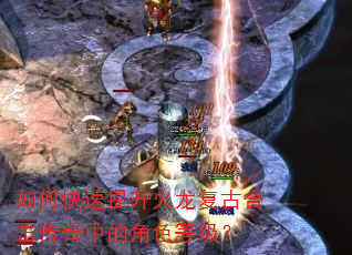 如何快速提升火龙复古合击传奇中的角色等级? 如何快速提升火龙复古合击传奇中的角色等级?