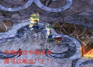 传奇游戏中哪些地图可以刷出尸王? 传奇游戏中哪些地图可以刷出尸王?