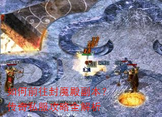 如何前往封魔殿副本?传奇私服攻略全解析 如何前往封魔殿副本?传奇私服攻略全解析