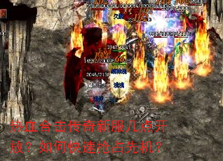 热血合击传奇新服几点开放?如何快速抢占先机? 热血合击传奇新服几点开放?如何快速抢占先机?