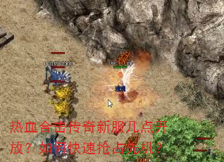热血合击传奇新服几点开放?如何快速抢占先机? 热血合击传奇新服几点开放?如何快速抢占先机?