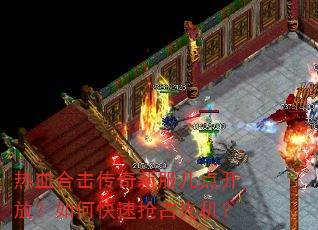 热血合击传奇新服几点开放?如何快速抢占先机? 热血合击传奇新服几点开放?如何快速抢占先机?