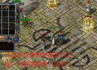 热血合击传奇新服几点开放?如何快速抢占先机? 热血合击传奇新服几点开放?如何快速抢占先机?
