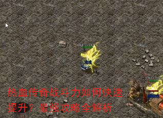 热血传奇战斗力如何快速提升?最强攻略全解析 热血传奇战斗力如何快速提升?最强攻略全解析