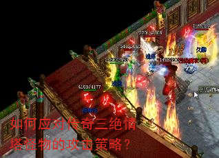 如何应对传奇三绝情塔怪物的攻击策略? 如何应对传奇三绝情塔怪物的攻击策略?