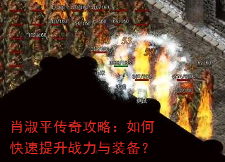 肖淑平传奇攻略:如何快速提升战力与装备? 肖淑平传奇攻略:如何快速提升战力与装备?