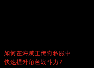 如何在海贼王传奇私服中快速提升角色战斗力? 如何在海贼王传奇私服中快速提升角色战斗力?