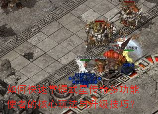 如何快速掌握武星传奇多功能使者的核心玩法与升级技巧? 如何快速掌握武星传奇多功能使者的核心玩法与升级技巧?