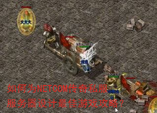 如何为NETCOM传奇私服服务器设计最佳游戏攻略? 如何为NETCOM传奇私服服务器设计最佳游戏攻略?